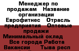 Менеджер по продажам › Название организации ­ Еврофитнес › Отрасль предприятия ­ Оптовые продажи › Минимальный оклад ­ 1 - Все города Работа » Вакансии   . Тыва респ.,Ак-Довурак г.